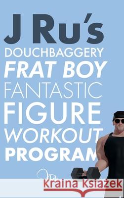 J Ru's Douchbaggery Frat Boy Fantastic Figure Workout Program J. Ru 9781950283125 J Ru