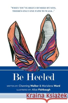 Be Heeled: A Raw and Refreshing Collection of True Life Stories with a Soleful Step Channing Walker Maria Ward Alice Fishbaugh 9781950306404 Marialena Ward