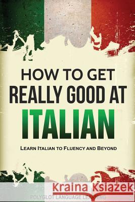 How to Get Really Good at Italian: Learn Italian to Fluency and Beyond Language Learning Polyglot 9781950321025 Language Mastery Publishing