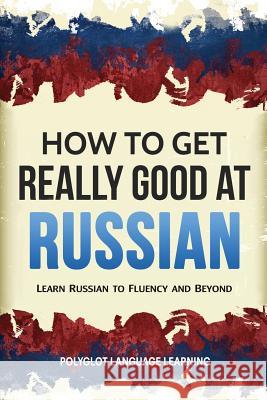 How to Get Really Good at Russian: Learn Russian to Fluency and Beyond Language Learning Polyglot 9781950321049 Language Mastery Publishing