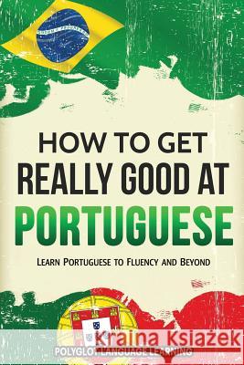 How to Get Really Good at Portuguese: Learn Portuguese to Fluency and Beyond Language Learning Polyglot 9781950321100 Language Mastery Publishing