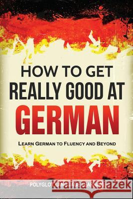 How to Get Really Good at German: Learn German to Fluency and Beyond Language Learning Polyglot 9781950321124 Language Mastery Publishing