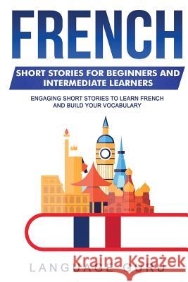 French Short Stories for Beginners and Intermediate Learners: Engaging Short Stories to Learn French and Build Your Vocabulary Language Guru 9781950321193 Language Guru