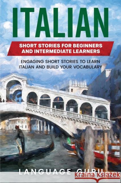 Italian Short Stories for Beginners and Intermediate Learners: Engaging Short Stories to Learn Italian and Build Your Vocabulary Language Guru 9781950321209 Language Guru