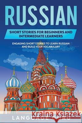 Russian Short Stories for Beginners and Intermediate Learners: Engaging Short Stories to Learn Russian and Build Your Vocabulary Language Guru   9781950321223 Language Guru