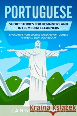 Portuguese Short Stories for Beginners and Intermediate Learners: Learn Brazilian Portuguese and Build Your Vocabulary the Fun and Easy Way Language Guru 9781950321230 Language Guru