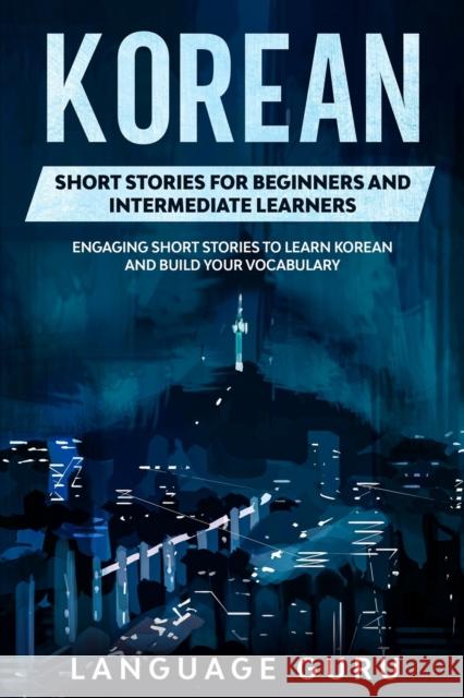 Korean Short Stories for Beginners and Intermediate Learners: Engaging Short Stories to Learn Korean and Build Your Vocabulary Language Guru   9781950321247 Language Guru