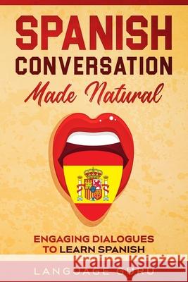 Spanish Conversation Made Natural: Engaging Dialogues to Learn Spanish Language Guru 9781950321292 Language Guru