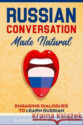 Russian Conversation Made Natural: Engaging Dialogues to Learn Russian Language Guru 9781950321315 Language Guru