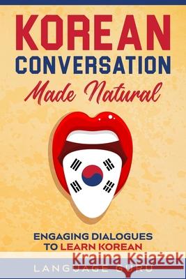 Korean Conversation Made Natural: Engaging Dialogues to Learn Korean Language Guru 9781950321339 Language Guru