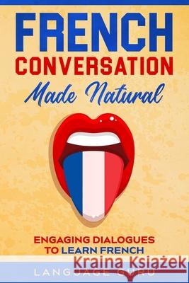 French Conversation Made Natural: Engaging Dialogues to Learn French Language Guru 9781950321346 Language Guru