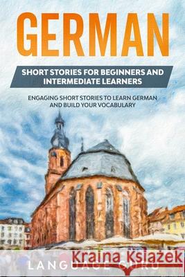 German Short Stories for Beginners and Intermediate Learners: Engaging Short Stories to Learn German and Build Your Vocabulary (2nd Edition) Language Guru 9781950321377 Language Guru