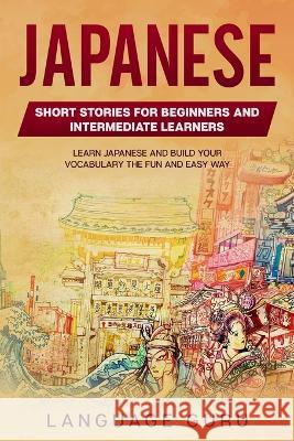 Japanese Short Stories for Intermediate Learners: Learn Japanese and Build Your Vocabulary The Fun and Easy Way Guru, Language 9781950321421 Language Mastery Publishing