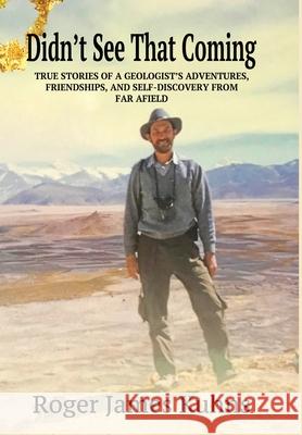 Didn't See That Coming: True stories of a geologist's adventures, challenges, friendships, and self-discovery from far a field. Roger James Kuhns 9781950323074 Leaning Rock Press LLC