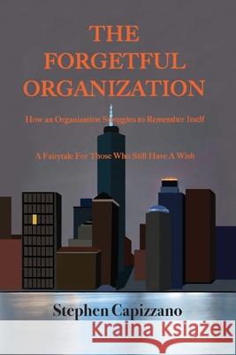 The Forgetful Organization: How an Organization Struggles to Remember Itself Stephen Capizzano 9781950323111 Leaning Rock Press LLC