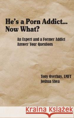 He's a Porn Addict...Now What?: An Expert and a Former Addict Answer Your Questions Tony Overbay Joshua Shea 9781950328031 Msi Press