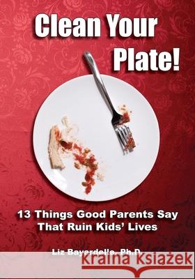 Clean Your Plate! Thirteen Things Good Parents Say That Ruin Kids' Lives Liz Bayardelle 9781950328796 Msi Press