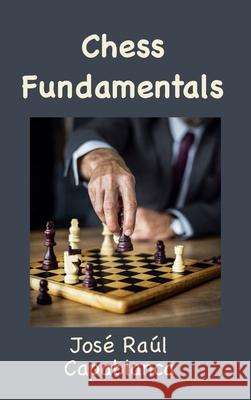 Chess Fundamentals (Illustrated and Unabridged) José Raúl Capablanca 9781950330621 Classic Wisdom Reprint