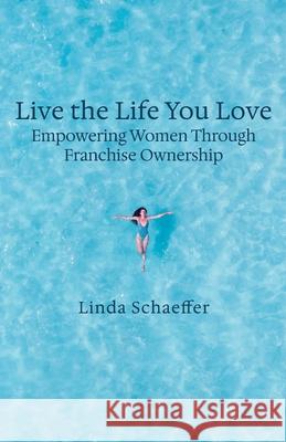 Live the Life You Love: Empowering Women Through Franchise Ownership Linda Schaeffer 9781950336722 Authors on Mission