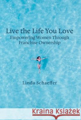 Live the Life You Love: Empowering Women Through Franchise Ownership Linda Schaeffer 9781950336746 Authors on Mission