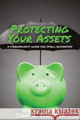 Protecting Your Assets: A Cybersecurity Guide for Small Businesses John a. Schaefer 9781950353002 Eastvale Solutions Inc DBA Eastvale Publishin