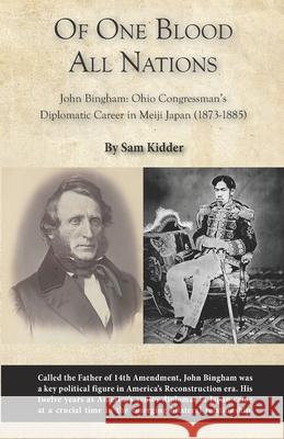 Of One Blood All Nations: John Bingham: Ohio Congressman's Diplomatic Career in Meiji Japan (1873-1885) Sam Kidder 9781950381586