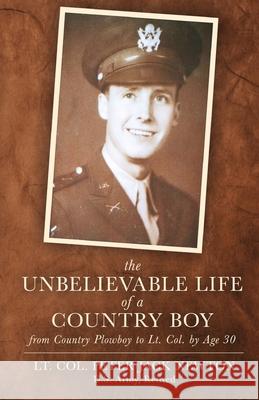 The Unbelievable Life of a Country Boy: from Country Plowboy to Lt. Colonel by Age 30 Peter Jack Newton 9781950385379