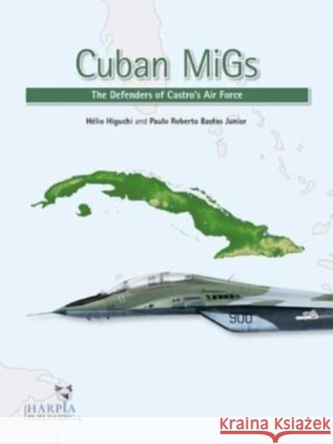 Cuban MiGs: The Defenders of Castro's Air Force Paulo Roberto Bastos Junior 9781950394098 Harpia Publishing, LLC