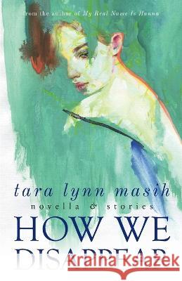 How We Disappear: Novella & Stories Tara Lynn Masih 9781950413454