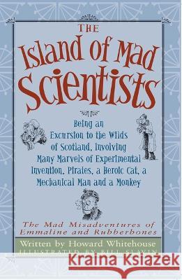 The Island of Mad Scientists: Being an Excusion to the Wilds of Scotland Including Many Marvelous Experiments, Inventions, Pirates, a Mechanical Man Howard Whitehouse 9781950423286 Xander Books