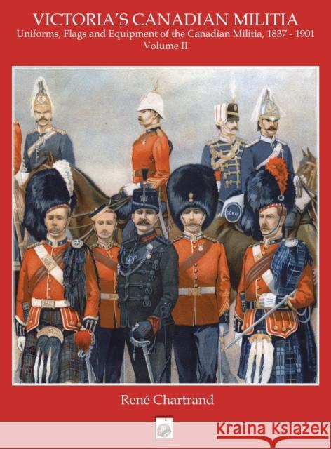 Victoria's Militia: Uniforms, Flags and Equipment of Canadian Milit 1837 - 1901 Rene Chartrand 9781950423576
