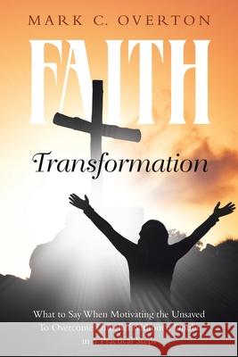 Faith Transformation: What to Say When Motivating the Unsaved to Overcome Unbelief without a Doubt in 5 Practical Steps Mark C. Overton 9781950425518