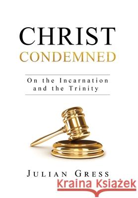 Christ Condemned: On the Incarnation and the Trinity Julian Gress 9781950436019