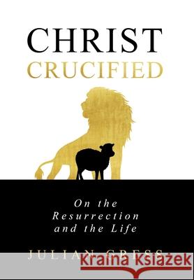 Christ Crucified: On the Resurrection and the Life Julian R. Gress 9781950436040