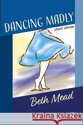 Dancing Madly: Short Stories Beth Mead 9781950437771 Adelaide Books