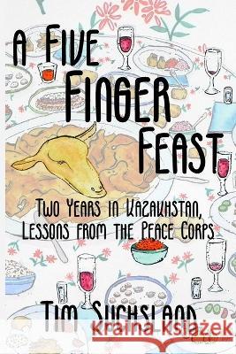 A Five Finger Feast: Two Years in Kazakhstan, Lessons from the Peace Corps Tim Suchsland   9781950444380 Peace Corps Writers
