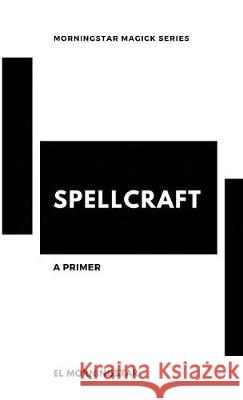 Spellcraft: A Primer El Morningstar 9781950447992 Morningstar Magick