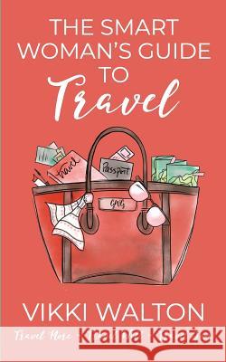 The Smart Woman's Guide to Travel: Travel More. Travel Well. Travel Soon. Vikki Walton 9781950452019