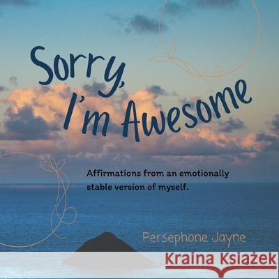 Sorry, I'm Awesome: Affirmations from an emotionally stable version of myself. Persephone Jayne 9781950460441