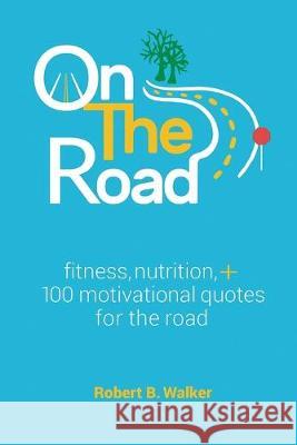 On the Road: Fitness, Nutrition, + 100 Motivational Quotes for the Road Robert B. Walker 9781950465293