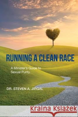 Running a Clean Race: A Guideline for Sexual Purity in Ministry Steven a. Jirgal 9781950465415 Core Media Group, Inc.