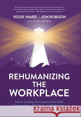 Rehumanizing the Workplace: Future-Proofing Your Organization While Restoring Hope, Well-Being, and Performance Rosie Ward, Jon Robison 9781950466139 Conscious Capitalism Press