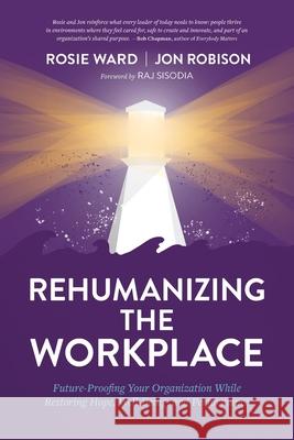 Rehumanizing the Workplace: Future-Proofing Your Organization While Restoring Hope, Well-Being, and Performance Rosie Ward, Jon Robison 9781950466146 Conscious Capitalism Press