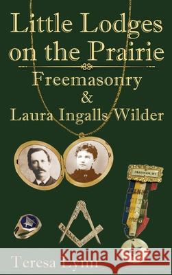 Little Lodges on the Prairie: Freemasonry & Laura Ingalls Wilder Teresa Lynn 9781950481170