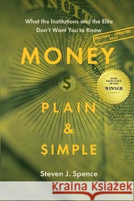 Money, Plain & Simple: What the Institutions and the Elite Don\'t Want You to Know Steven J. Spence 9781950495382 Lucid House Publishing LLC