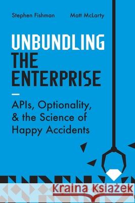 Unbundling the Enterprise: Apis, Optionality, and the Science of Happy Accidents Stephen Fishman Matt McLarty 9781950508877 It Revolution Press