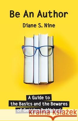 Be An Author: A Guide to the Basics and the Bewares of Getting Published Diane S. Nine 9781950544066 Rand-Smith LLC
