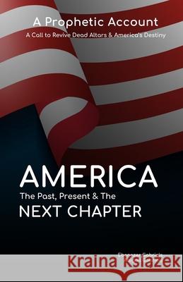 America: The Past Present & The Next Chapter: A Prophetic Account - A Call to Revive Dead Altars and America's Destiny Abigail Gabriels Ebenezer Gabriels 9781950579075 Egm Publishing