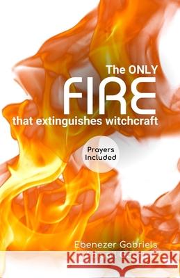 The Only Fire that Extinguishes Witchcraft Abigail Gabriels, Ebenezer Gabriels 9781950579969 Ebenezer Gabriels Publishing