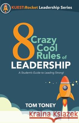 8 Crazy Cool Rules of Leadership: A Student's Guide to Leading Strong! Tom Toney 9781950616008